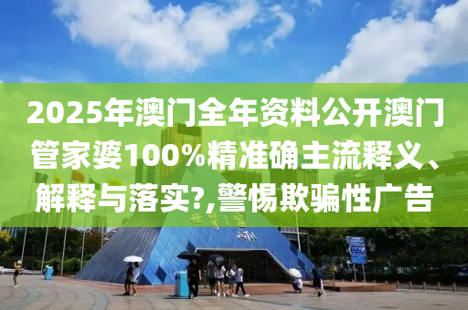 2025年澳门全年资料公开澳门管家婆100%精准确主流释义、解释与落实?,警惕欺骗性广告