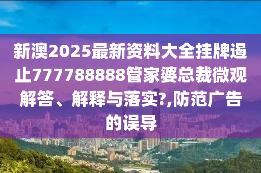 新澳2025最新资料大全挂牌遏止777788888管家婆总裁微观解答、解释与落实?,防范广告的误导