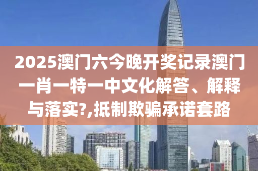2025澳门六今晚开奖记录澳门一肖一特一中文化解答、解释与落实?,抵制欺骗承诺套路