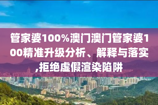 管家婆100%澳门澳门管家婆100精准升级分析、解释与落实,拒绝虚假渲染陷阱