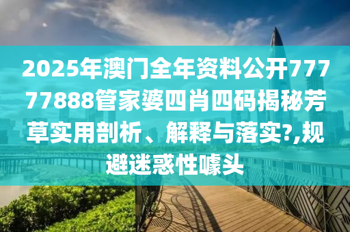 2025年澳门全年资料公开77777888管家婆四肖四码揭秘芳草实用剖析、解释与落实?,规避迷惑性噱头