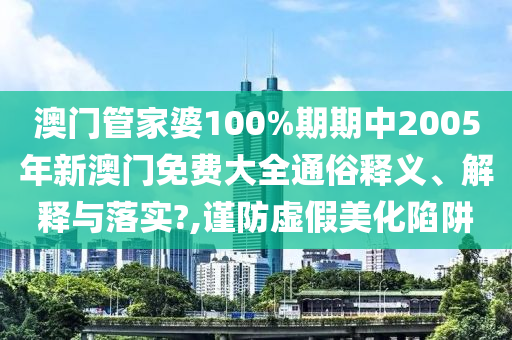 澳门管家婆100%期期中2005年新澳门免费大全通俗释义、解释与落实?,谨防虚假美化陷阱