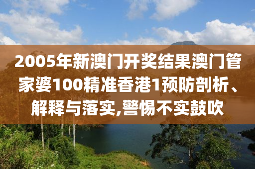 2005年新澳门开奖结果澳门管家婆100精准香港1预防剖析、解释与落实,警惕不实鼓吹