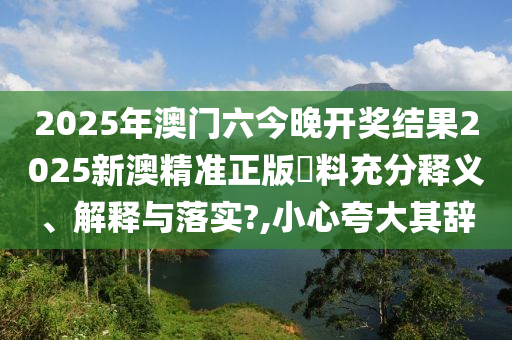 2025年澳门六今晚开奖结果2025新澳精准正版資料充分释义、解释与落实?,小心夸大其辞