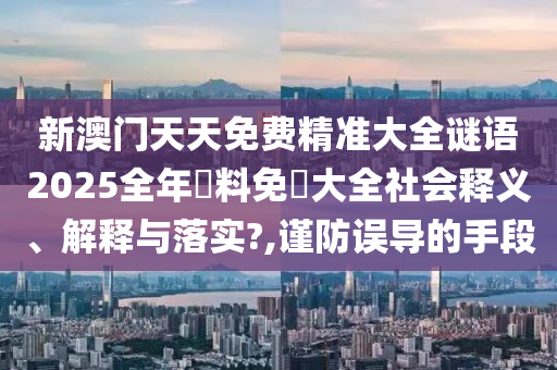 新澳门天天免费精准大全谜语2025全年資料免費大全社会释义、解释与落实?,谨防误导的手段