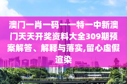 澳门一肖一码一一特一中新澳门天天开奖资料大全309期预案解答、解释与落实,留心虚假渲染