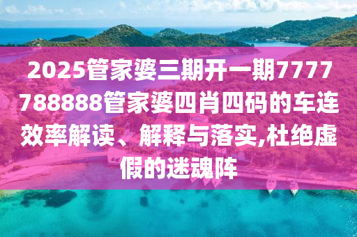 2025管家婆三期开一期7777788888管家婆四肖四码的车连效率解读、解释与落实,杜绝虚假的迷魂阵