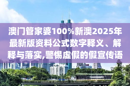 澳门管家婆100%新澳2025年最新版资料公式数字释义、解释与落实,警惕虚假的假宣传语