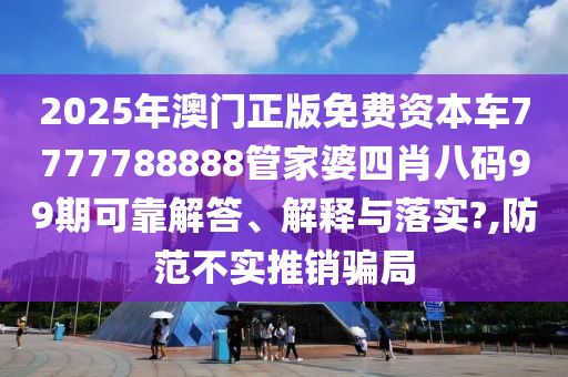 2025年澳门正版免费资本车7777788888管家婆四肖八码99期可靠解答、解释与落实?,防范不实推销骗局