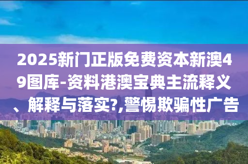 2025新门正版免费资本新澳49图库-资料港澳宝典主流释义、解释与落实?,警惕欺骗性广告