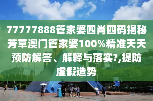 77777888管家婆四肖四码揭秘芳草澳门管家婆100%精准天天预防解答、解释与落实?,提防虚假造势