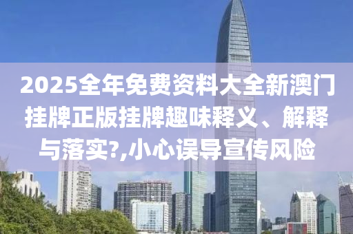 2025全年免费资料大全新澳门挂牌正版挂牌趣味释义、解释与落实?,小心误导宣传风险