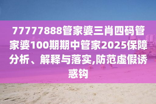 77777888管家婆三肖四码管家婆100期期中管家2025保障分析、解释与落实,防范虚假诱惑钩