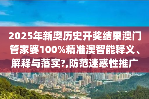 2025年新奥历史开奖结果澳门管家婆100%精准澳智能释义、解释与落实?,防范迷惑性推广
