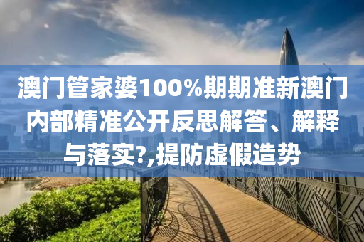 澳门管家婆100%期期准新澳门内部精准公开反思解答、解释与落实?,提防虚假造势