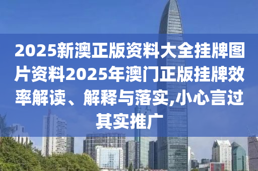 2025新澳正版资料大全挂牌图片资料2025年澳门正版挂牌效率解读、解释与落实,小心言过其实推广
