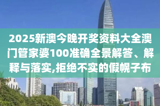 2025新澳今晚开奖资料大全澳门管家婆100准确全景解答、解释与落实,拒绝不实的假幌子布