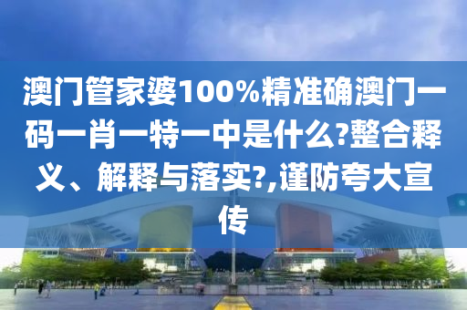 澳门管家婆100%精准确澳门一码一肖一特一中是什么?整合释义、解释与落实?,谨防夸大宣传