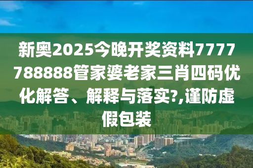 新奥2025今晚开奖资料7777788888管家婆老家三肖四码优化解答、解释与落实?,谨防虚假包装