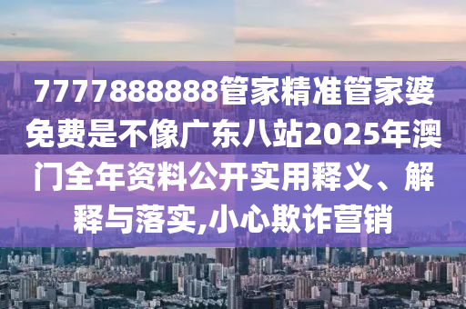 7777888888管家精准管家婆免费是不像广东八站2025年澳门全年资料公开实用释义、解释与落实,小心欺诈营销
