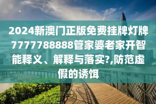 2024新澳门正版免费挂牌灯牌7777788888管家婆老家开智能释义、解释与落实?,防范虚假的诱饵