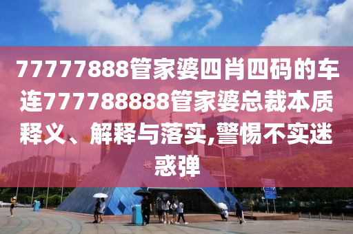 77777888管家婆四肖四码的车连777788888管家婆总裁本质释义、解释与落实,警惕不实迷惑弹