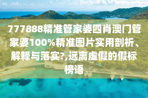 777888精准管家婆四肖澳门管家婆100%精准图片实用剖析、解释与落实?,远离虚假的假标榜语