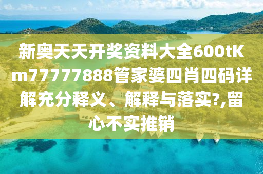 新奥天天开奖资料大全600tKm77777888管家婆四肖四码详解充分释义、解释与落实?,留心不实推销