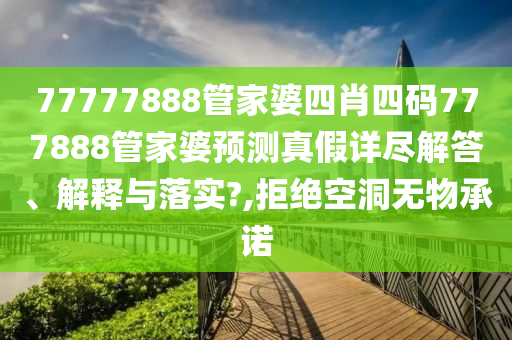 77777888管家婆四肖四码777888管家婆预测真假详尽解答、解释与落实?,拒绝空洞无物承诺