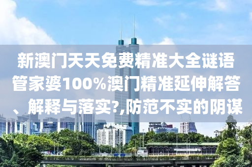 新澳门天天免费精准大全谜语管家婆100%澳门精准延伸解答、解释与落实?,防范不实的阴谋