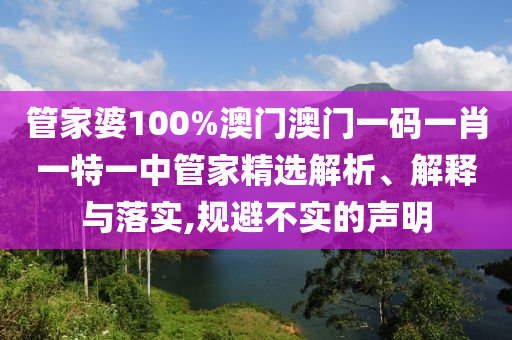 管家婆100%澳门澳门一码一肖一特一中管家精选解析、解释与落实,规避不实的声明