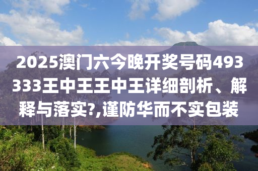 2025澳门六今晚开奖号码493333王中王王中王详细剖析、解释与落实?,谨防华而不实包装