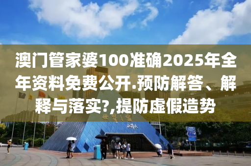 澳门管家婆100准确2025年全年资料免费公开.预防解答、解释与落实?,提防虚假造势