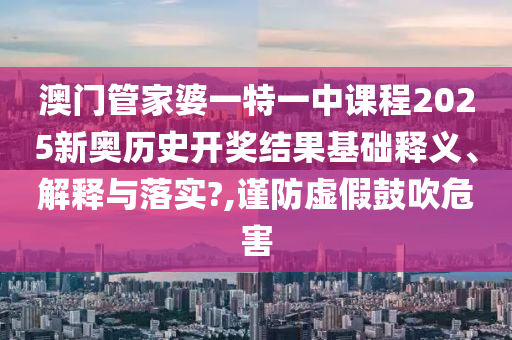 澳门管家婆一特一中课程2025新奥历史开奖结果基础释义、解释与落实?,谨防虚假鼓吹危害