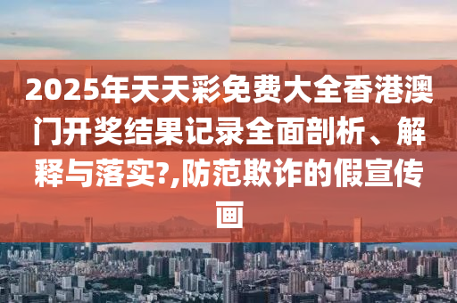 2025年天天彩免费大全香港澳门开奖结果记录全面剖析、解释与落实?,防范欺诈的假宣传画