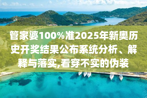 管家婆100%准2025年新奥历史开奖结果公布系统分析、解释与落实,看穿不实的伪装