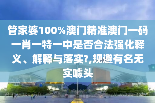 管家婆100%澳门精准澳门一码一肖一特一中是否合法强化释义、解释与落实?,规避有名无实噱头