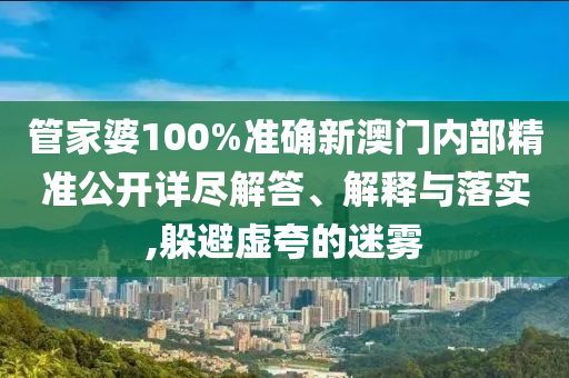 管家婆100%准确新澳门内部精准公开详尽解答、解释与落实,躲避虚夸的迷雾