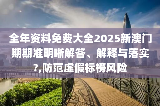 全年资料免费大全2025新澳门期期准明晰解答、解释与落实?,防范虚假标榜风险