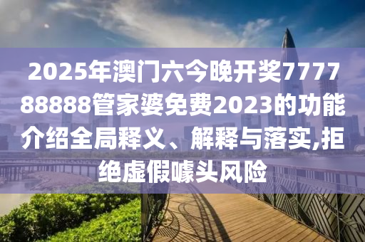 2025年澳门六今晚开奖777788888管家婆免费2023的功能介绍全局释义、解释与落实,拒绝虚假噱头风险