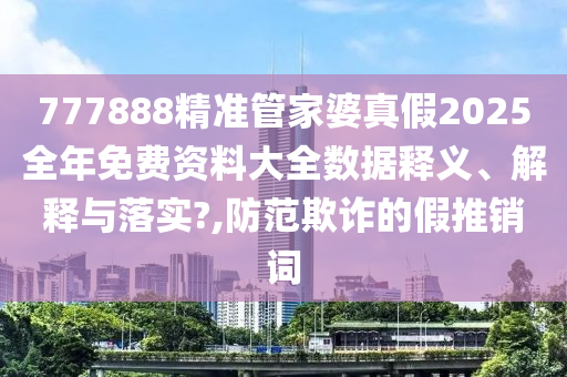 777888精准管家婆真假2025全年免费资料大全数据释义、解释与落实?,防范欺诈的假推销词