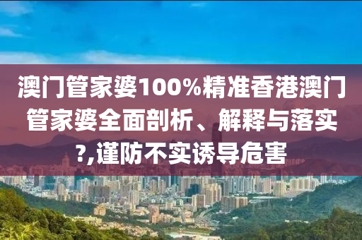 澳门管家婆100%精准香港澳门管家婆全面剖析、解释与落实?,谨防不实诱导危害