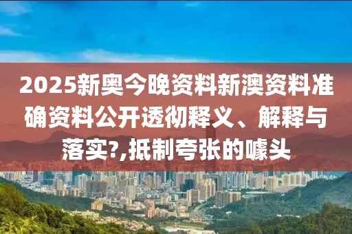 2025新奥今晚资料新澳资料准确资料公开透彻释义、解释与落实?,抵制夸张的噱头