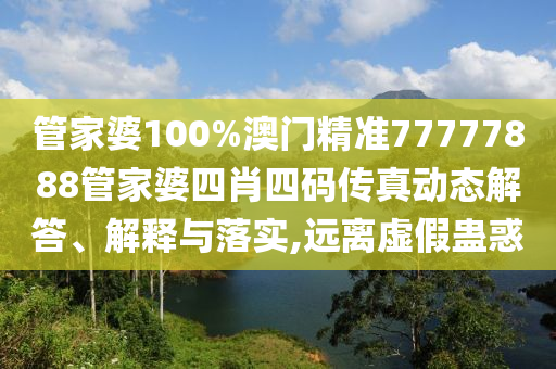 管家婆100%澳门精准77777888管家婆四肖四码传真动态解答、解释与落实,远离虚假蛊惑