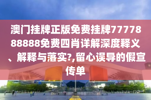 澳门挂牌正版免费挂牌7777888888免费四肖详解深度释义、解释与落实?,留心误导的假宣传单