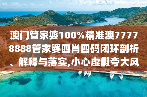 澳门管家婆100%精准澳77778888管家婆四肖四码闭环剖析、解释与落实,小心虚假夸大风