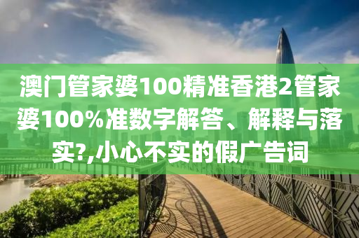 澳门管家婆100精准香港2管家婆100%准数字解答、解释与落实?,小心不实的假广告词