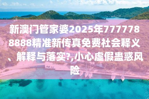 新澳门管家婆2025年7777788888精准新传真免费社会释义、解释与落实?,小心虚假蛊惑风险