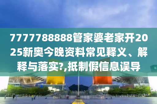 7777788888管家婆老家开2025新奥今晚资料常见释义、解释与落实?,抵制假信息误导