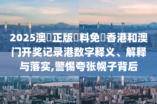 2025澳門正版資料免費香港和澳门开奖记录港数字释义、解释与落实,警惕夸张幌子背后